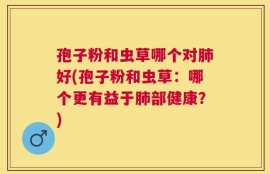孢子粉和虫草哪个对肺好(孢子粉和虫草：哪个更有益于肺部健康？)