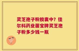 灵芝孢子粉胶囊中？佳尔科药业菌宝牌灵芝孢子粉多少钱一瓶