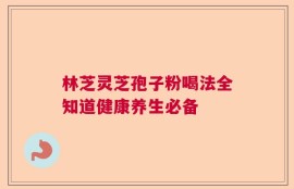 林芝灵芝孢子粉喝法全知道健康养生必备