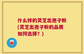 什么样的灵芝出孢子粉(灵芝出孢子粉的品质如何选择？)