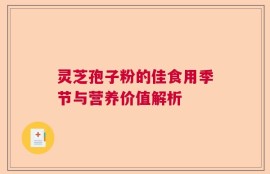 灵芝孢子粉的佳食用季节与营养价值解析