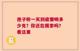 孢子粉一天到底要喝多少克？你还在摸索吗？看这里