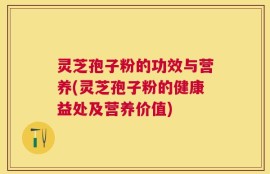 灵芝孢子粉的功效与营养(灵芝孢子粉的健康益处及营养价值)