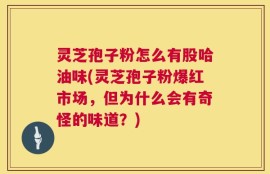 灵芝孢子粉怎么有股哈油味(灵芝孢子粉爆红市场，但为什么会有奇怪的味道？)