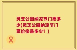 灵芝公园纳凉节门票多少(灵芝公园纳凉节门票价格是多少？)