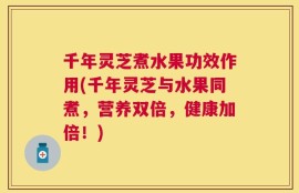 千年灵芝煮水果功效作用(千年灵芝与水果同煮，营养双倍，健康加倍！)