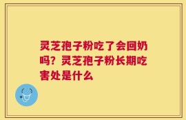 灵芝孢子粉吃了会回奶吗？灵芝孢子粉长期吃害处是什么