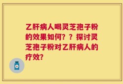 乙肝病人喝灵芝孢子粉的效果如何？？探讨灵芝孢子粉对乙肝病人的疗效？