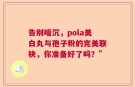 告别暗沉，pola美白丸与孢子粉的完美联袂，你准备好了吗？”
