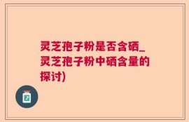 灵芝孢子粉是否含硒_灵芝孢子粉中硒含量的探讨)