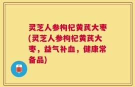 灵芝人参枸杞黄芪大枣(灵芝人参枸杞黄芪大枣，益气补血，健康常备品)
