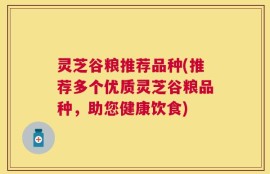 灵芝谷粮推荐品种(推荐多个优质灵芝谷粮品种，助您健康饮食)