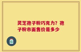 灵芝孢子粉巧克力？孢子粉市面售价是多少
