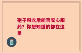 孢子粉吃后能否安心服药？你想知道的都在这里