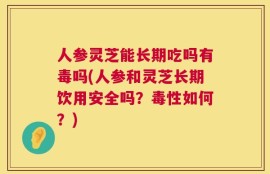 人参灵芝能长期吃吗有毒吗(人参和灵芝长期饮用安全吗？毒性如何？)