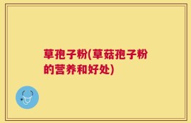 草孢子粉(草菇孢子粉的营养和好处)