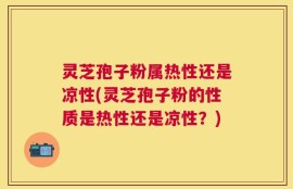 灵芝孢子粉属热性还是凉性(灵芝孢子粉的性质是热性还是凉性？)