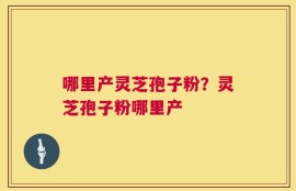 哪里产灵芝孢子粉？灵芝孢子粉哪里产