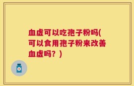 血虚可以吃孢子粉吗(可以食用孢子粉来改善血虚吗？)
