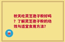 秋天吃灵芝孢子粉好吗？了解灵芝孢子粉的功效与适宜食用方法？