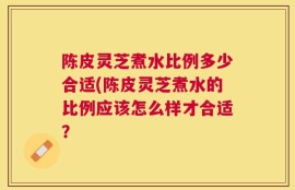 陈皮灵芝煮水比例多少合适(陈皮灵芝煮水的比例应该怎么样才合适？