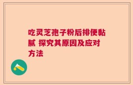 吃灵芝孢子粉后排便黏腻 探究其原因及应对方法