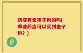 药店有卖孢子粉的吗(哪些药店可以买到孢子粉？)
