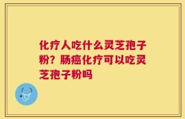 化疗人吃什么灵芝孢子粉？肠癌化疗可以吃灵芝孢子粉吗