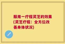服用一疗程灵芝的效果(灵芝疗程：全方位改善身体状况)