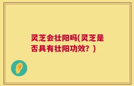 灵芝会壮阳吗(灵芝是否具有壮阳功效？)