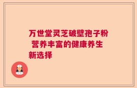 万世堂灵芝破壁孢子粉 营养丰富的健康养生新选择