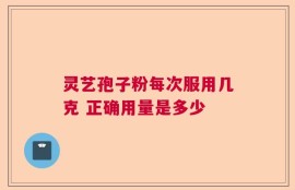 灵艺孢子粉每次服用几克 正确用量是多少