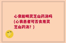 心衰能喝灵芝山药汤吗(心衰患者可否食用灵芝山药汤？)