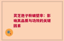 灵芝孢子粉破壁率：影响其品质与功效的关键因素