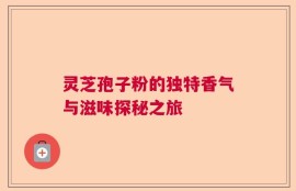 灵芝孢子粉的独特香气与滋味探秘之旅