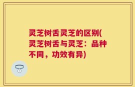 灵芝树舌灵芝的区别(灵芝树舌与灵芝：品种不同，功效有异)