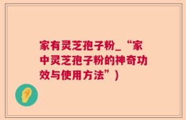 家有灵芝孢子粉_“家中灵芝孢子粉的神奇功效与使用方法”)