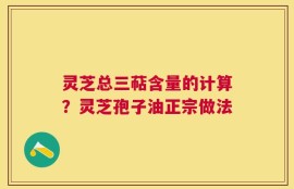 灵芝总三萜含量的计算？灵芝孢子油正宗做法