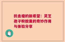 抗击瘤的新希望：灵芝孢子粉胶囊的奇妙作用与体验分享