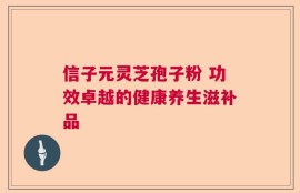 信子元灵芝孢子粉 功效卓越的健康养生滋补品