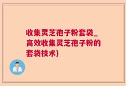 收集灵芝孢子粉套袋_高效收集灵芝孢子粉的套袋技术)