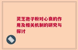 灵芝孢子粉对心衰的作用及相关机制的研究与探讨