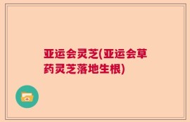 亚运会灵芝(亚运会草药灵芝落地生根)