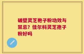 破壁灵芝袍子粉功效与禁忌？佳尔科灵芝孢子粉好吗