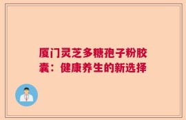 厦门灵芝多糖孢子粉胶囊：健康养生的新选择