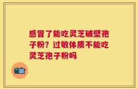 感冒了能吃灵芝破壁孢子粉？过敏体质不能吃灵芝孢子粉吗