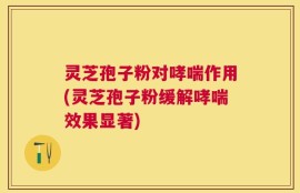 灵芝孢子粉对哮喘作用(灵芝孢子粉缓解哮喘效果显著)