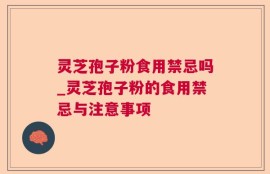 灵芝孢子粉食用禁忌吗_灵芝孢子粉的食用禁忌与注意事项