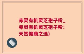 赤灵有机灵芝孢子粉_赤灵有机灵芝孢子粉：天然健康之选)