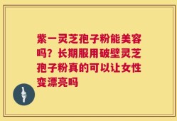紫一灵芝孢子粉能美容吗？长期服用破壁灵芝孢子粉真的可以让女性变漂亮吗